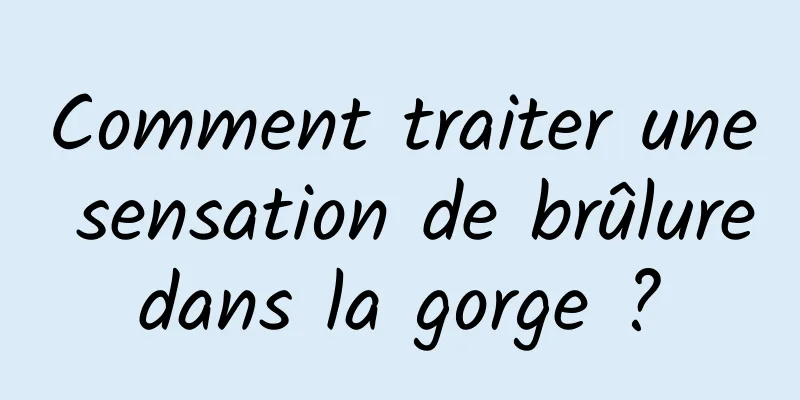 Comment traiter une sensation de brûlure dans la gorge ? 