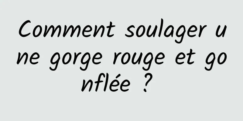 Comment soulager une gorge rouge et gonflée ? 