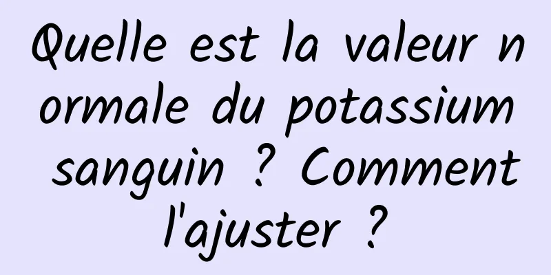 Quelle est la valeur normale du potassium sanguin ? Comment l'ajuster ? 