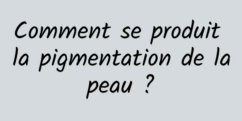 Comment se produit la pigmentation de la peau ? 