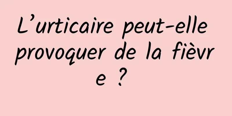 L’urticaire peut-elle provoquer de la fièvre ? 