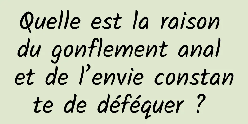 Quelle est la raison du gonflement anal et de l’envie constante de déféquer ? 