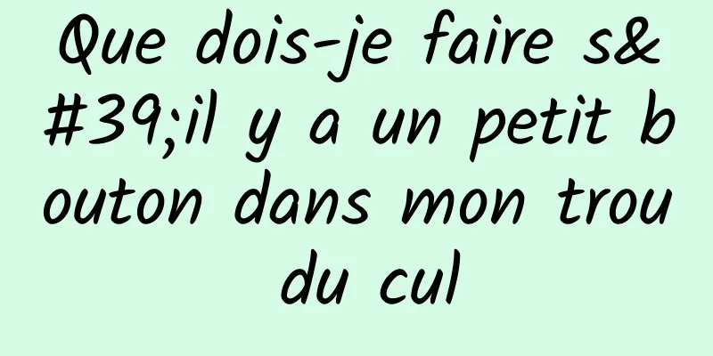 Que dois-je faire s'il y a un petit bouton dans mon trou du cul