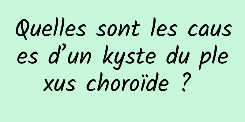 Quelles sont les causes d’un kyste du plexus choroïde ? 