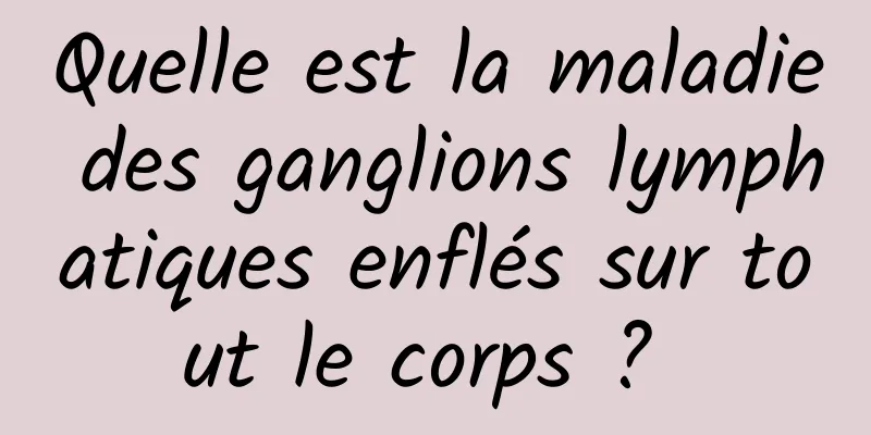 Quelle est la maladie des ganglions lymphatiques enflés sur tout le corps ? 