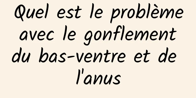 Quel est le problème avec le gonflement du bas-ventre et de l'anus