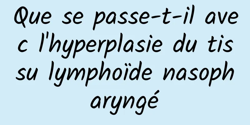 Que se passe-t-il avec l'hyperplasie du tissu lymphoïde nasopharyngé