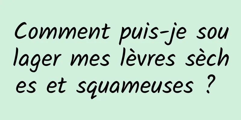 Comment puis-je soulager mes lèvres sèches et squameuses ? 