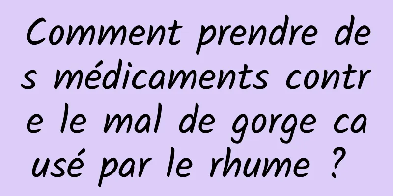 Comment prendre des médicaments contre le mal de gorge causé par le rhume ? 