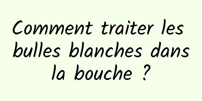 Comment traiter les bulles blanches dans la bouche ? 