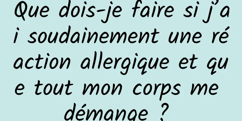 Que dois-je faire si j’ai soudainement une réaction allergique et que tout mon corps me démange ? 