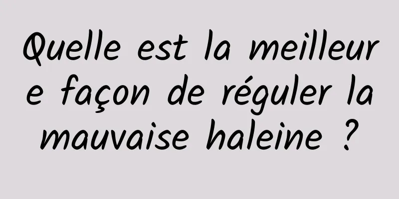 Quelle est la meilleure façon de réguler la mauvaise haleine ? 