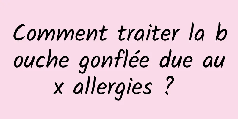 Comment traiter la bouche gonflée due aux allergies ? 