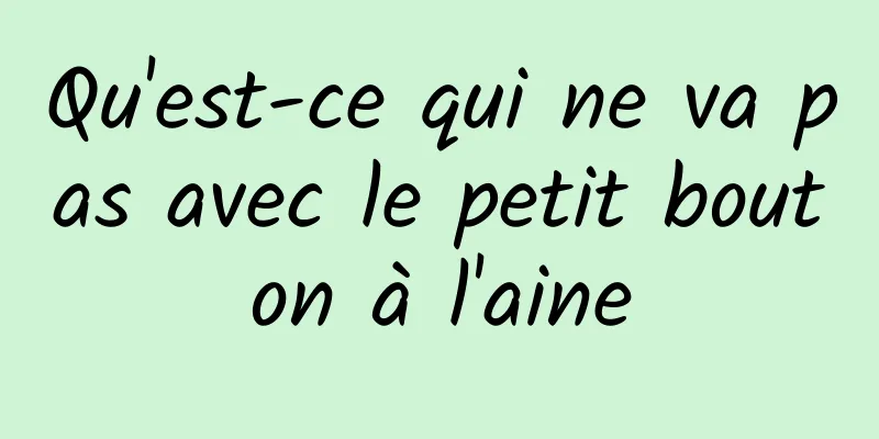 Qu'est-ce qui ne va pas avec le petit bouton à l'aine