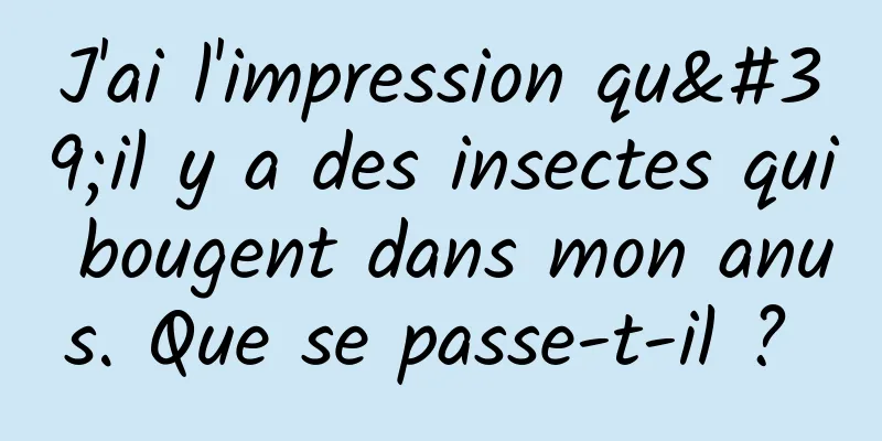 J'ai l'impression qu'il y a des insectes qui bougent dans mon anus. Que se passe-t-il ? 