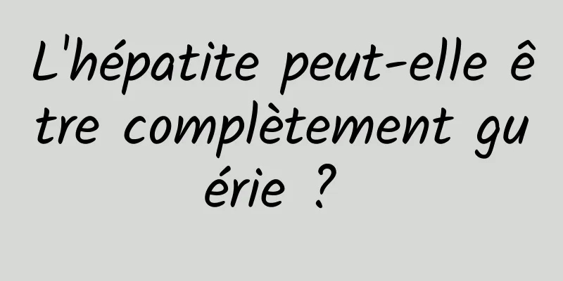 L'hépatite peut-elle être complètement guérie ? 