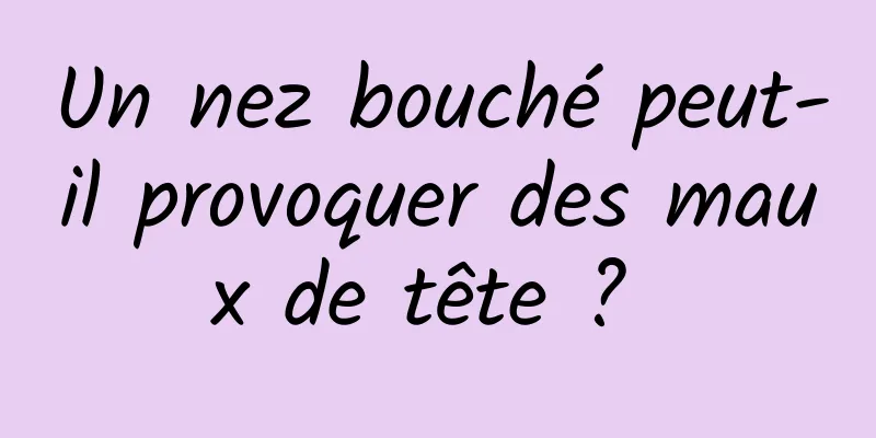 Un nez bouché peut-il provoquer des maux de tête ? 