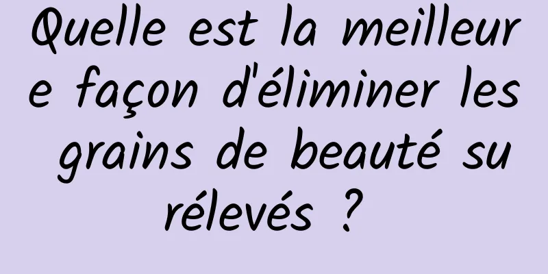 Quelle est la meilleure façon d'éliminer les grains de beauté surélevés ? 