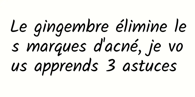 Le gingembre élimine les marques d'acné, je vous apprends 3 astuces 