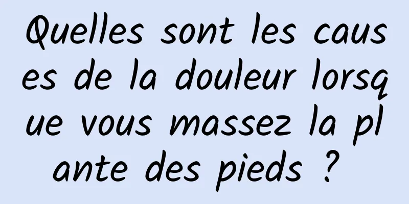 Quelles sont les causes de la douleur lorsque vous massez la plante des pieds ? 