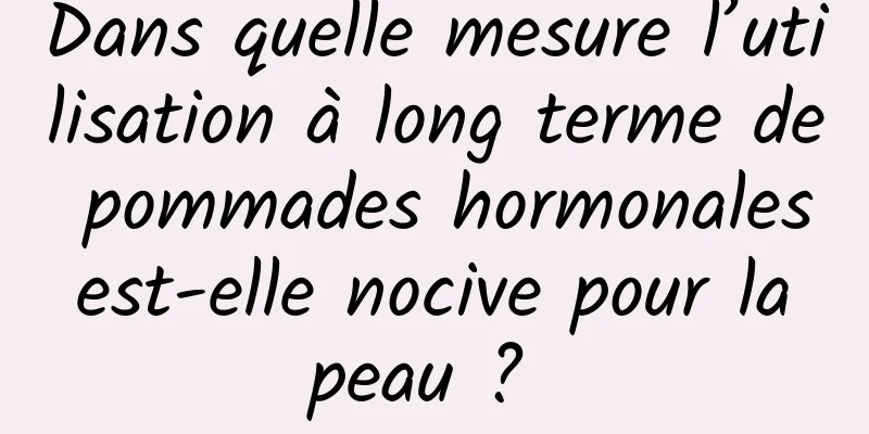 Dans quelle mesure l’utilisation à long terme de pommades hormonales est-elle nocive pour la peau ? 