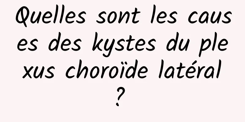 Quelles sont les causes des kystes du plexus choroïde latéral ? 