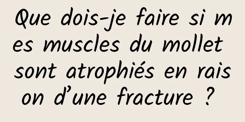 Que dois-je faire si mes muscles du mollet sont atrophiés en raison d’une fracture ? 