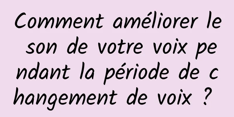 Comment améliorer le son de votre voix pendant la période de changement de voix ? 