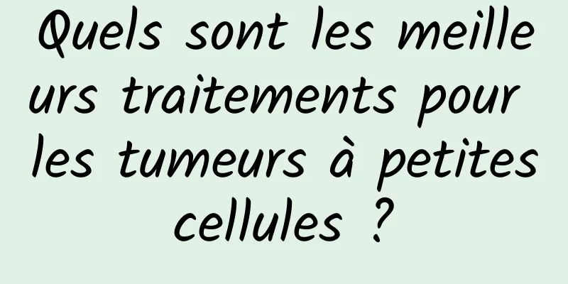 Quels sont les meilleurs traitements pour les tumeurs à petites cellules ? 