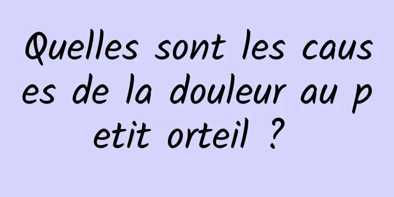 Quelles sont les causes de la douleur au petit orteil ? 