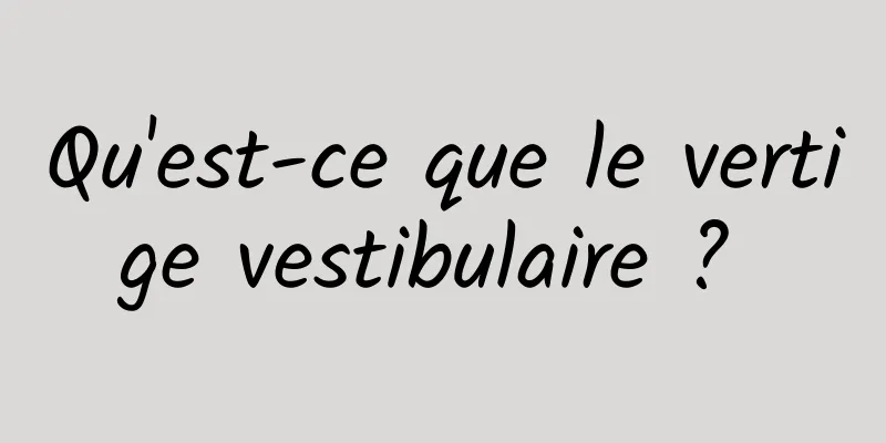 Qu'est-ce que le vertige vestibulaire ? 