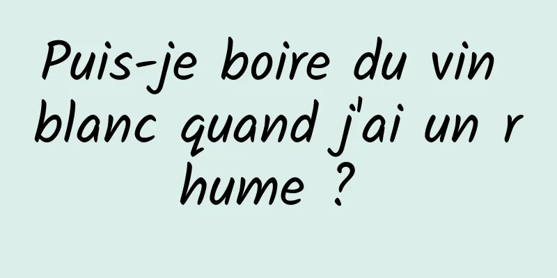 Puis-je boire du vin blanc quand j'ai un rhume ? 