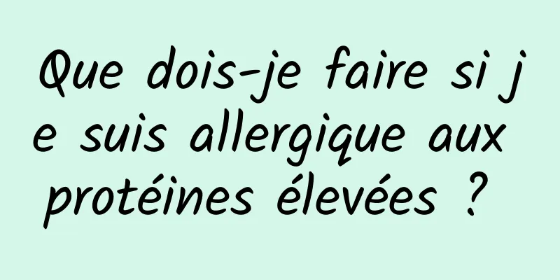 Que dois-je faire si je suis allergique aux protéines élevées ? 