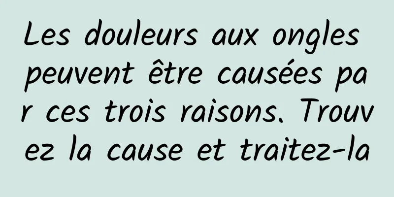 Les douleurs aux ongles peuvent être causées par ces trois raisons. Trouvez la cause et traitez-la