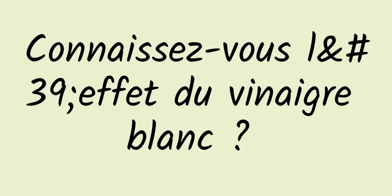 Connaissez-vous l'effet du vinaigre blanc ? 