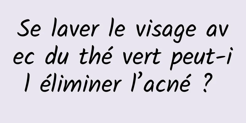 Se laver le visage avec du thé vert peut-il éliminer l’acné ? 