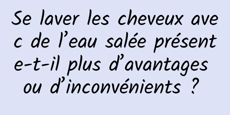 Se laver les cheveux avec de l’eau salée présente-t-il plus d’avantages ou d’inconvénients ? 