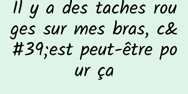 Il y a des taches rouges sur mes bras, c'est peut-être pour ça