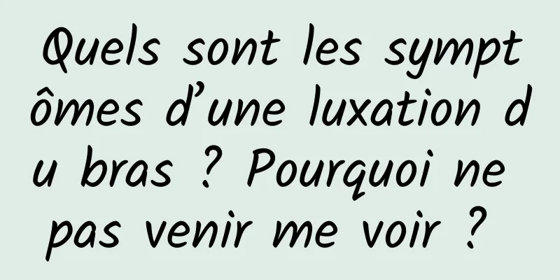 Quels sont les symptômes d’une luxation du bras ? Pourquoi ne pas venir me voir ? 