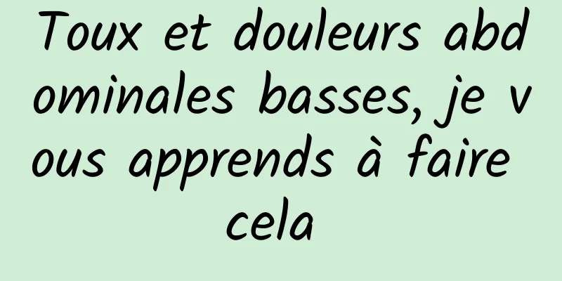 Toux et douleurs abdominales basses, je vous apprends à faire cela 