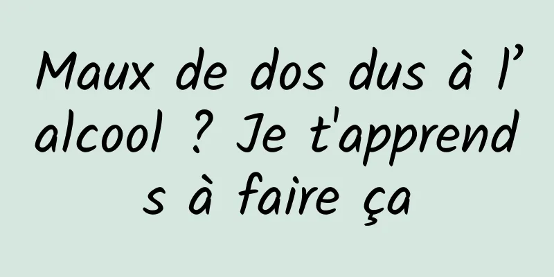 Maux de dos dus à l’alcool ? Je t'apprends à faire ça