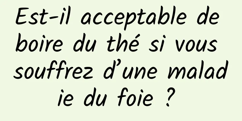 Est-il acceptable de boire du thé si vous souffrez d’une maladie du foie ? 