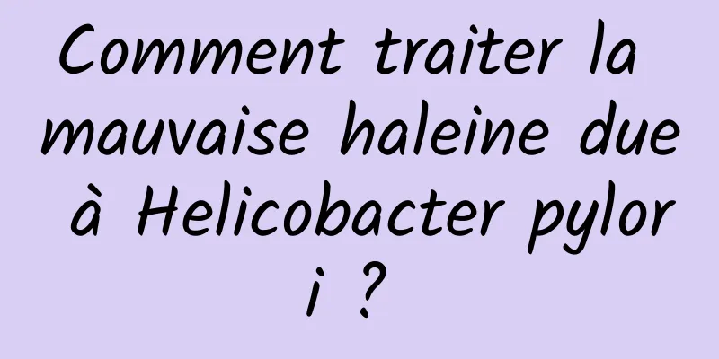 Comment traiter la mauvaise haleine due à Helicobacter pylori ? 