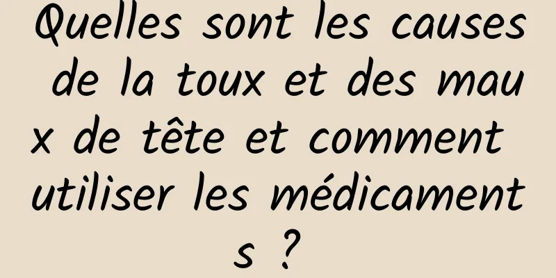 Quelles sont les causes de la toux et des maux de tête et comment utiliser les médicaments ? 