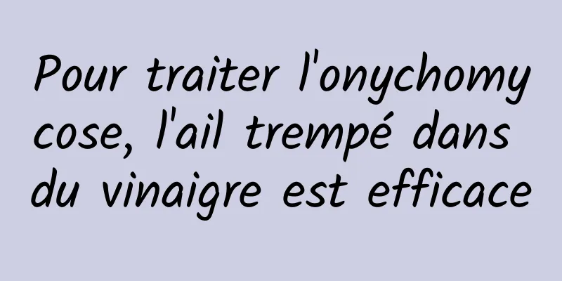 Pour traiter l'onychomycose, l'ail trempé dans du vinaigre est efficace