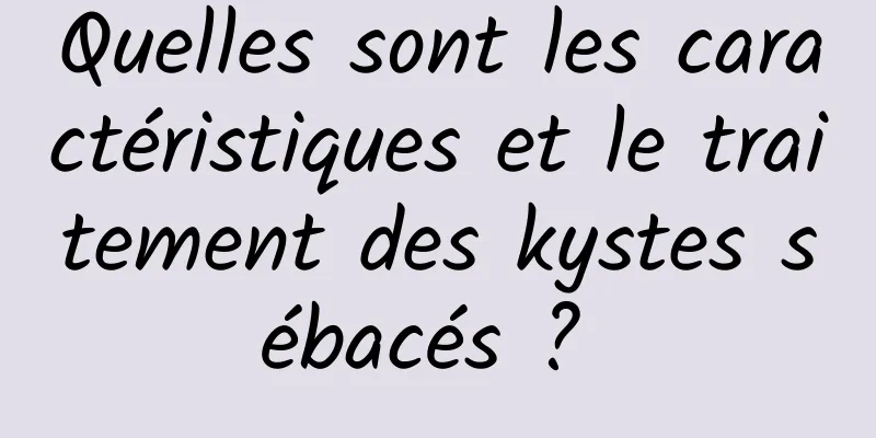 Quelles sont les caractéristiques et le traitement des kystes sébacés ? 