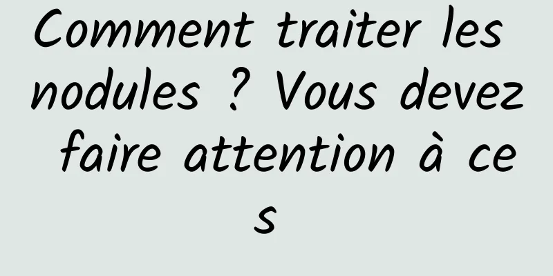 Comment traiter les nodules ? Vous devez faire attention à ces 