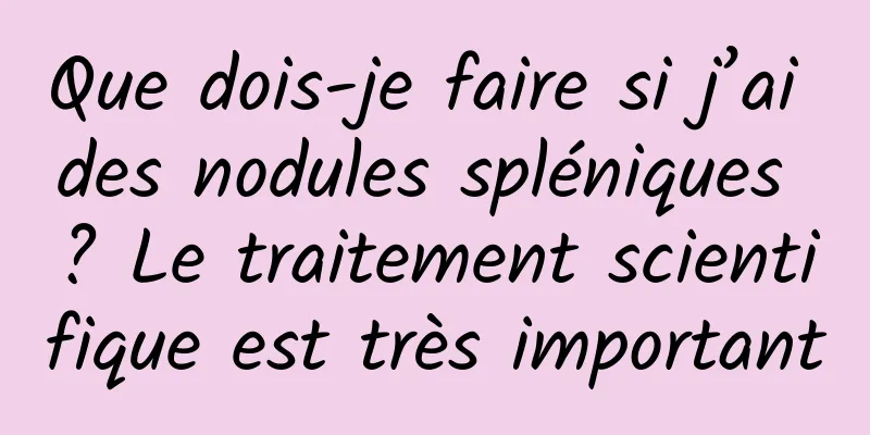 Que dois-je faire si j’ai des nodules spléniques ? Le traitement scientifique est très important