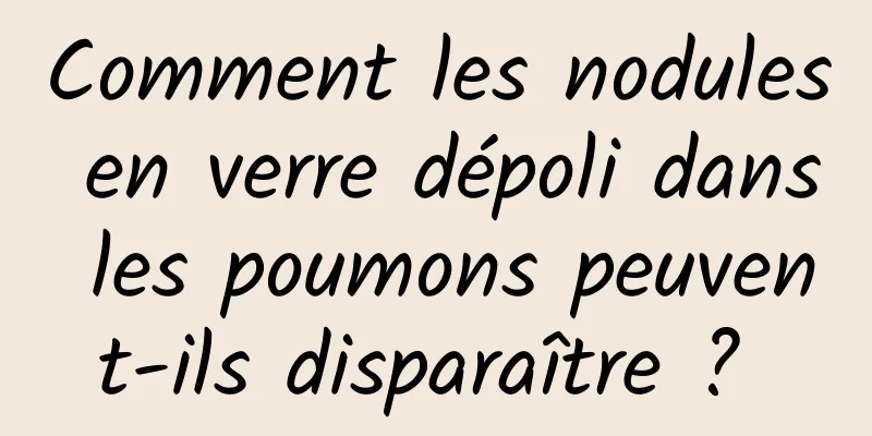 Comment les nodules en verre dépoli dans les poumons peuvent-ils disparaître ? 