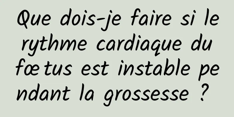 Que dois-je faire si le rythme cardiaque du fœtus est instable pendant la grossesse ? 